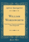 Image for William Wordsworth: Nach Seiner Gemeinverstandlichen Seite Dargestellt (Classic Reprint)