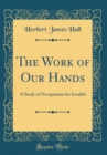 Image for The Work of Our Hands: A Study of Occupations for Invalids (Classic Reprint)