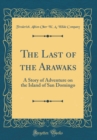 Image for The Last of the Arawaks: A Story of Adventure on the Island of San Domingo (Classic Reprint)