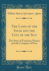 Image for The Land of the Incas and the City of the Sun: The Story of Francisco Pizarro and the Conquest of Peru (Classic Reprint)