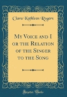 Image for My Voice and I or the Relation of the Singer to the Song (Classic Reprint)