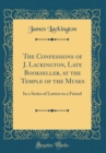 Image for The Confessions of J. Lackington, Late Bookseller, at the Temple of the Muses: In a Series of Letters to a Friend (Classic Reprint)
