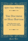 Image for The Doctrine of Holy Baptism: With Remarks on the Rev. W. Goode&#39;s Effects (Classic Reprint)