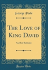 Image for The Love of King David: And Fair Bethsabe (Classic Reprint)