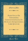 Image for Petri Gyllii De Topographia Constantinopoleos, Et De Illius Antiquitatibus, Libri Quatuor (Classic Reprint)