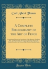 Image for A Complete Bibliography of the Art of Fence: Comprising That of the Sword and of the Bayonet, Duelling, &amp;C., As Practised by All European Nations, From the Earliest Period to the Present Day; With a C
