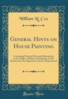 Image for General Hints on House Painting: Containing Practical Rules and Information on the Subject of Paints and Painting, for the Journeyman, the Apprentice and the Inexperienced (Classic Reprint)