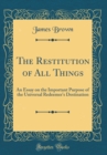 Image for The Restitution of All Things: An Essay on the Important Purpose of the Universal Redeemer&#39;s Destination (Classic Reprint)