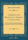Image for A Serious and Respectful Address to the Clergy: On the Subject of Approbating and Ordaining Candidates for the Ministry (Classic Reprint)