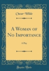 Image for A Woman of No Importance: A Play (Classic Reprint)