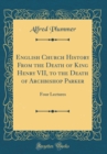 Image for English Church History From the Death of King Henry VII, to the Death of Archbishop Parker: Four Lectures (Classic Reprint)