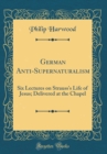 Image for German Anti-Supernaturalism: Six Lectures on Strauss&#39;s Life of Jesus; Delivered at the Chapel (Classic Reprint)