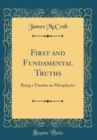 Image for First and Fundamental Truths: Being a Treatise on Metaphysics (Classic Reprint)