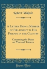 Image for A Letter From a Member of Parliament to His Friends in the Country: Concerning the Duties on Wine and Tobacco (Classic Reprint)