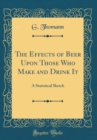 Image for The Effects of Beer Upon Those Who Make and Drink It: A Statistical Sketch (Classic Reprint)