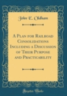 Image for A Plan for Railroad Consolidations Including a Discussion of Their Purpose and Practicability (Classic Reprint)