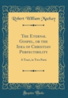 Image for The Eternal Gospel, or the Idea of Christian Perfectibility: A Tract, in Two Parts (Classic Reprint)