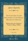 Image for Ten Lectures on the Philosophy of the Mosaic Record of Creation, Vol. 1 of 2: Delivered in the Chapel of Trinity College, Dublin (Classic Reprint)