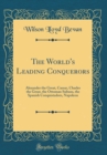 Image for The World&#39;s Leading Conquerors: Alexander the Great, Caesar, Charles the Great, the Ottoman Sultans, the Spanish Conquistadors, Napoleon (Classic Reprint)