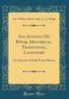 Image for San Antonio De Bexar, Historical, Traditional, Legendary: An Epitome of Early Texas History (Classic Reprint)