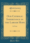 Image for Our Catholic Inheritance in the Larger Hope: An Essay (Classic Reprint)