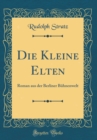 Image for Die Kleine Elten: Roman aus der Berliner Buhnenwelt (Classic Reprint)