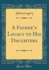 Image for A Fathers Legacy to His Daughters (Classic Reprint)