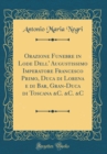 Image for Orazione Funebre in Lode Dell&#39; Augustissimo Imperatore Francesco Primo, Duca di Lorena e di Bar, Gran-Duca di Toscana &amp;C. &amp;C. &amp;C (Classic Reprint)