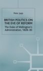 Image for British politics on the eve of reform  : the Duke of Wellington&#39;s administration, 1828-30