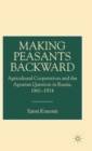 Image for Making peasants backward  : agricultural cooperatives and the Agrarian question in Russia, 1861-1914