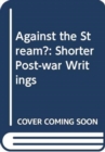Image for Against the stream  : shorter post-war writings, 1946-52