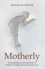 Image for Motherly: reimagining the maternal body in feminist theology and contemporary art