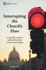 Image for Interrupting the church&#39;s flow  : a radically receptive political theology in the urban margins