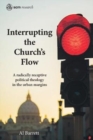 Image for Interrupting the Church&#39;s Flow: A Radically Receptive Political Theology in the Urban Margins