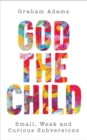 Image for God the child  : small, weak and curious subversions