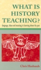 Image for What is history teaching?  : language, ideas and meaning in learning about the past