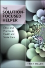 Image for The solution-focused helper  : ethics and practice in health and social care
