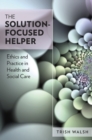 Image for The solution-focused helper: ethics and practice in health and social care