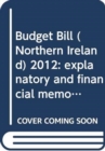 Image for Budget Bill (Northern Ireland) 2012 : explanatory and financial memorandum