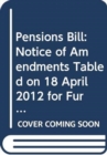 Image for Pensions Bill : notice of amendments tabled on 18 April 2012 for further consideration stage