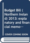 Image for Budget Bill (Northern Ireland) 2013 : explanatory and financial memorandum