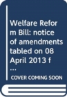 Image for Welfare Reform Bill : notice of amendments tabled on 08 April 2013 for consideration stage
