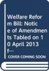 Image for Welfare Reform Bill : notice of amendments tabled on 10 April 2013 for consideration stage