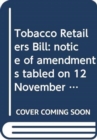 Image for Tobacco Retailers Bill : notice of amendments tabled on 12 November 2013 for consideration stage