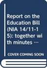 Image for Report on the Education Bill (NIA 14/11-15) : together with minutes of proceedings, minutes of evidence and written submissions relating to the report, second report session 2011/2015