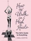 Image for How to walk in high heels  : the girl&#39;s guide to everything