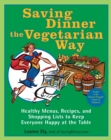 Image for Saving Dinner the Vegetarian Way : Healthy Menus, Recipes, and Shopping Lists to Keep Everyone Happy at the Table: A Cookbook