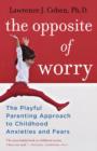 Image for The opposite of worry: the playful parenting approach to childhood anxieties and fears