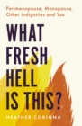 Image for What fresh hell is this?  : perimenopause, menopause, other indignities, and you