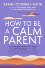 Image for How to be a calm parent  : lose the guilt, control your anger and tame the stress - for more peaceful and enjoyable parenting and calmer, happier children too
